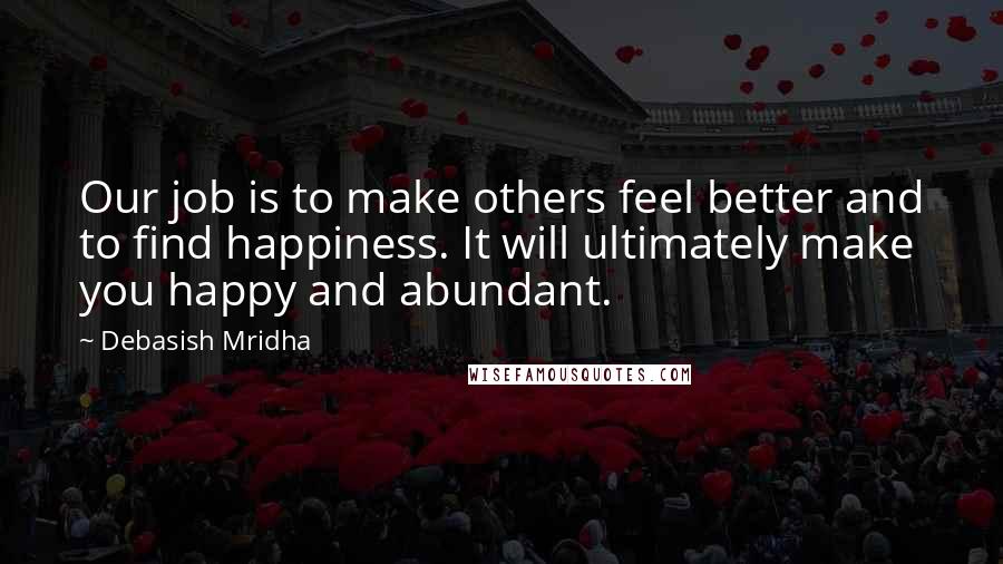 Debasish Mridha Quotes: Our job is to make others feel better and to find happiness. It will ultimately make you happy and abundant.