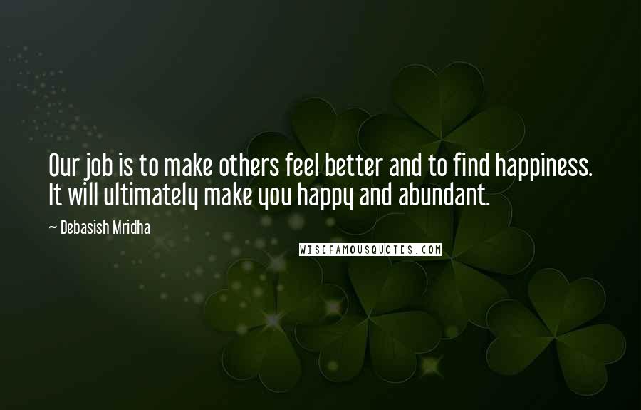 Debasish Mridha Quotes: Our job is to make others feel better and to find happiness. It will ultimately make you happy and abundant.