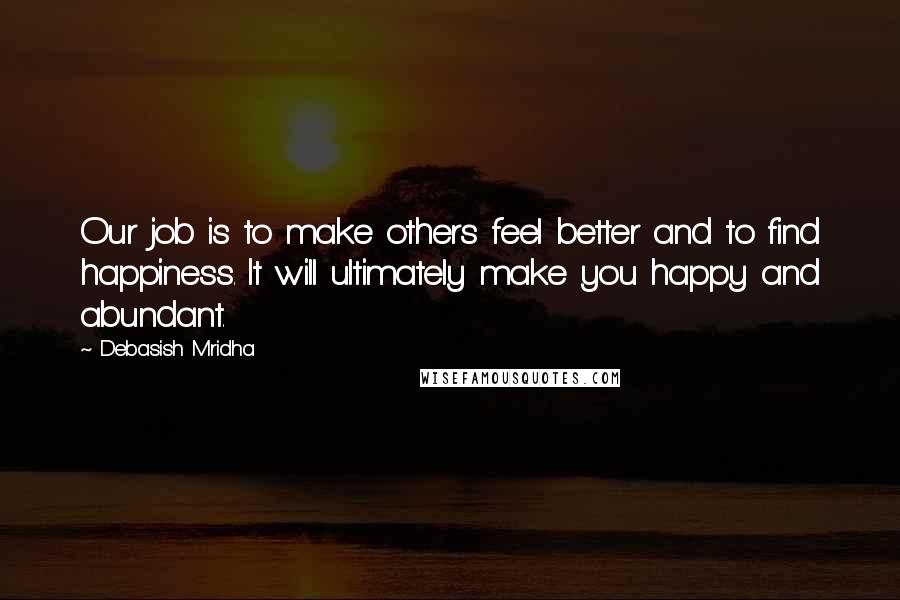 Debasish Mridha Quotes: Our job is to make others feel better and to find happiness. It will ultimately make you happy and abundant.