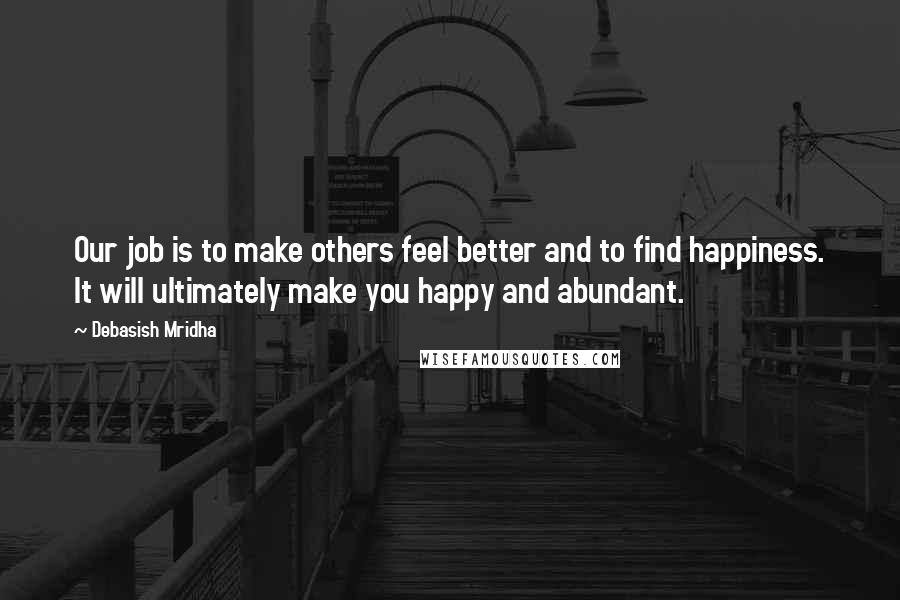 Debasish Mridha Quotes: Our job is to make others feel better and to find happiness. It will ultimately make you happy and abundant.