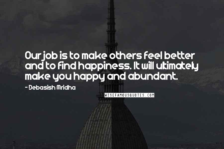 Debasish Mridha Quotes: Our job is to make others feel better and to find happiness. It will ultimately make you happy and abundant.