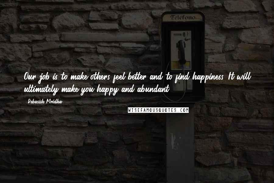 Debasish Mridha Quotes: Our job is to make others feel better and to find happiness. It will ultimately make you happy and abundant.