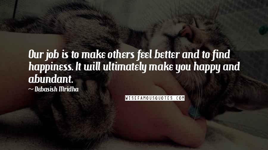 Debasish Mridha Quotes: Our job is to make others feel better and to find happiness. It will ultimately make you happy and abundant.