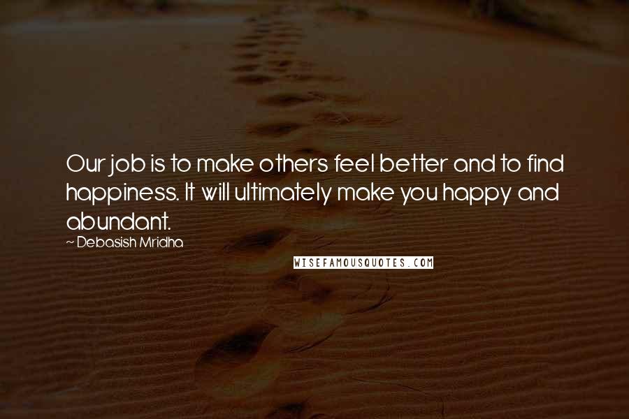 Debasish Mridha Quotes: Our job is to make others feel better and to find happiness. It will ultimately make you happy and abundant.