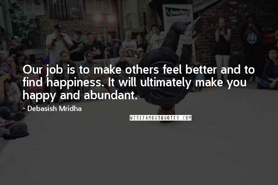 Debasish Mridha Quotes: Our job is to make others feel better and to find happiness. It will ultimately make you happy and abundant.