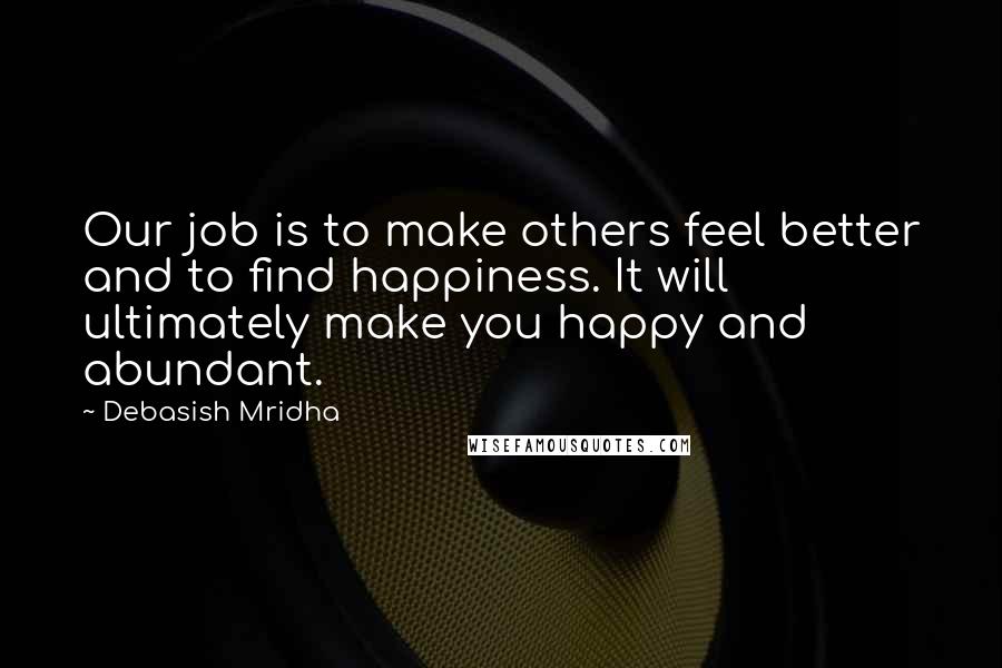 Debasish Mridha Quotes: Our job is to make others feel better and to find happiness. It will ultimately make you happy and abundant.