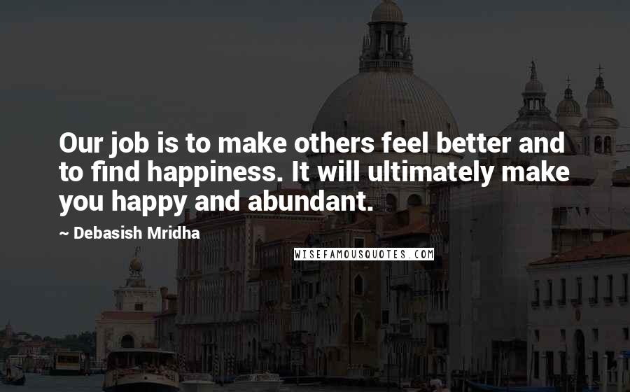 Debasish Mridha Quotes: Our job is to make others feel better and to find happiness. It will ultimately make you happy and abundant.