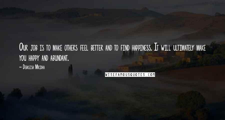 Debasish Mridha Quotes: Our job is to make others feel better and to find happiness. It will ultimately make you happy and abundant.