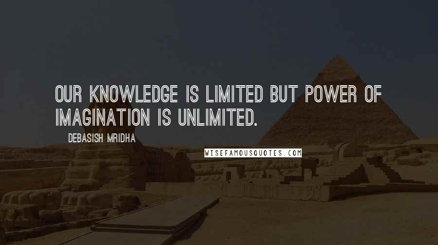 Debasish Mridha Quotes: Our knowledge is limited but power of imagination is unlimited.