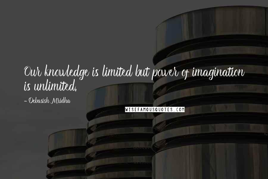 Debasish Mridha Quotes: Our knowledge is limited but power of imagination is unlimited.