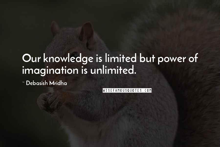 Debasish Mridha Quotes: Our knowledge is limited but power of imagination is unlimited.