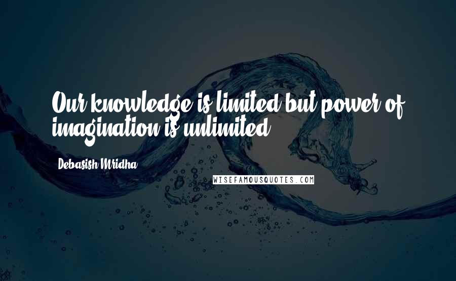 Debasish Mridha Quotes: Our knowledge is limited but power of imagination is unlimited.