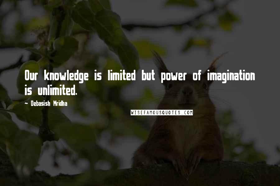 Debasish Mridha Quotes: Our knowledge is limited but power of imagination is unlimited.