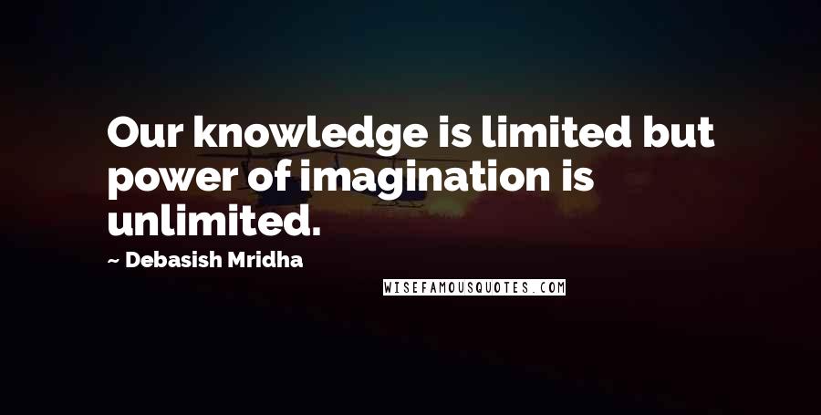 Debasish Mridha Quotes: Our knowledge is limited but power of imagination is unlimited.