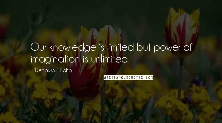 Debasish Mridha Quotes: Our knowledge is limited but power of imagination is unlimited.