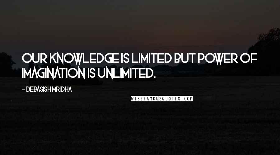 Debasish Mridha Quotes: Our knowledge is limited but power of imagination is unlimited.