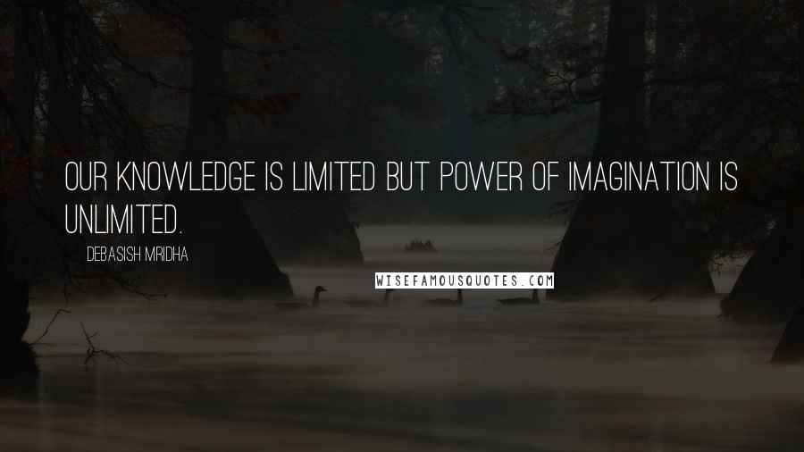 Debasish Mridha Quotes: Our knowledge is limited but power of imagination is unlimited.