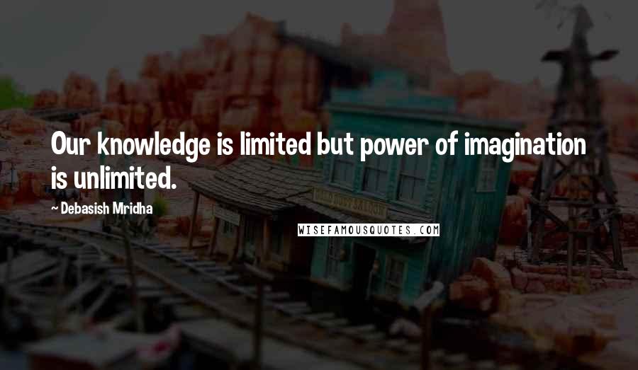 Debasish Mridha Quotes: Our knowledge is limited but power of imagination is unlimited.