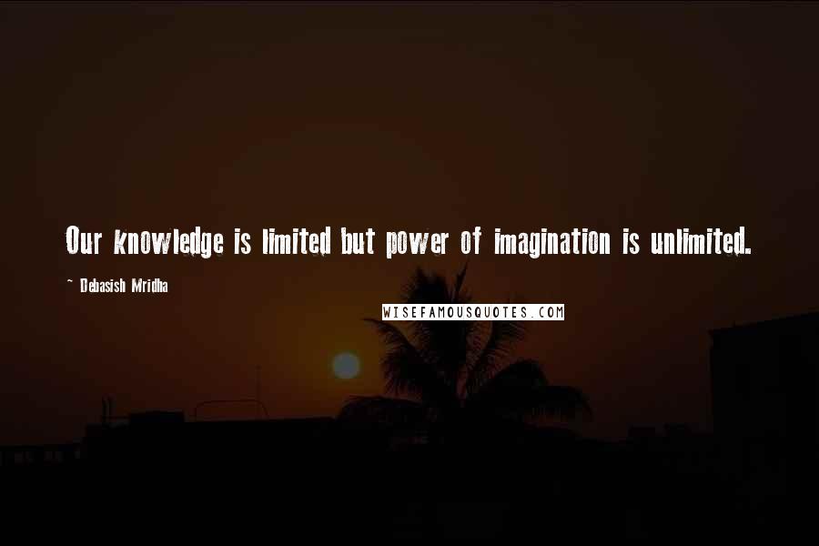 Debasish Mridha Quotes: Our knowledge is limited but power of imagination is unlimited.