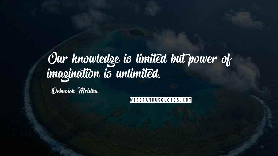 Debasish Mridha Quotes: Our knowledge is limited but power of imagination is unlimited.