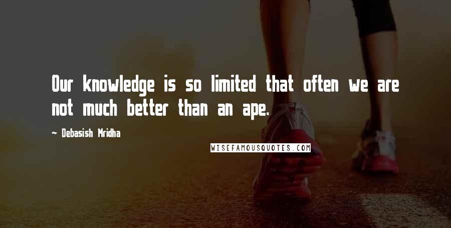 Debasish Mridha Quotes: Our knowledge is so limited that often we are not much better than an ape.