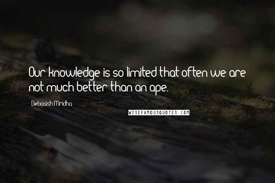 Debasish Mridha Quotes: Our knowledge is so limited that often we are not much better than an ape.