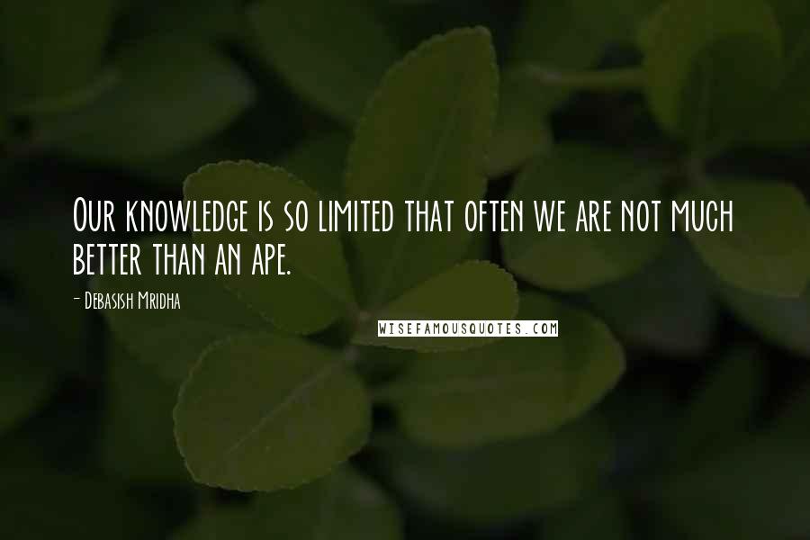 Debasish Mridha Quotes: Our knowledge is so limited that often we are not much better than an ape.
