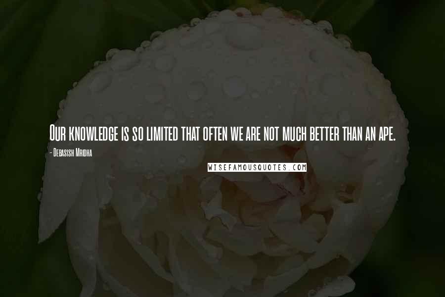 Debasish Mridha Quotes: Our knowledge is so limited that often we are not much better than an ape.