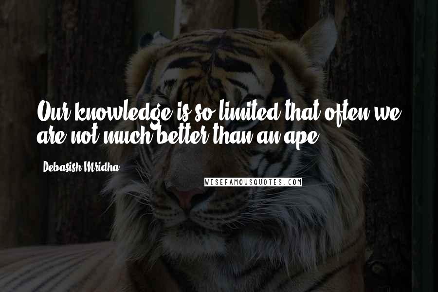 Debasish Mridha Quotes: Our knowledge is so limited that often we are not much better than an ape.
