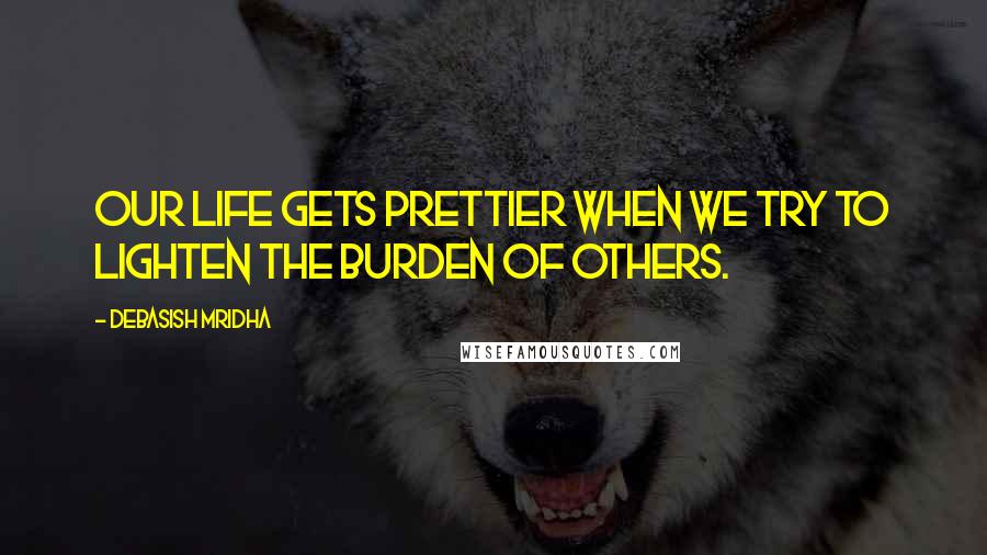 Debasish Mridha Quotes: Our life gets prettier when we try to lighten the burden of others.