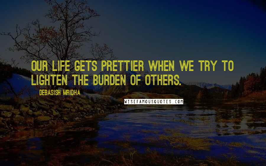 Debasish Mridha Quotes: Our life gets prettier when we try to lighten the burden of others.