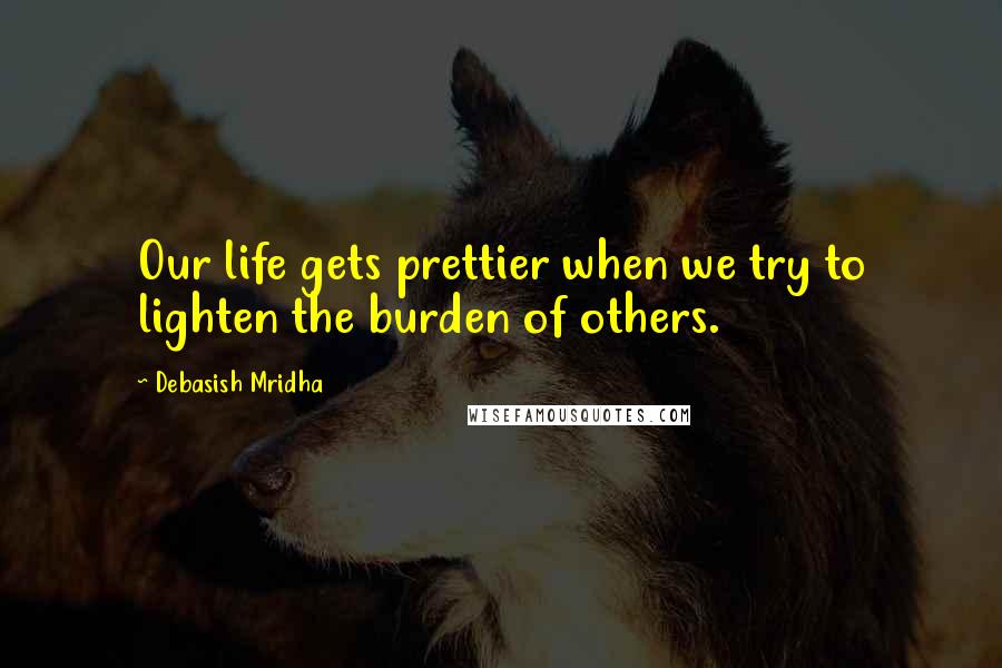 Debasish Mridha Quotes: Our life gets prettier when we try to lighten the burden of others.