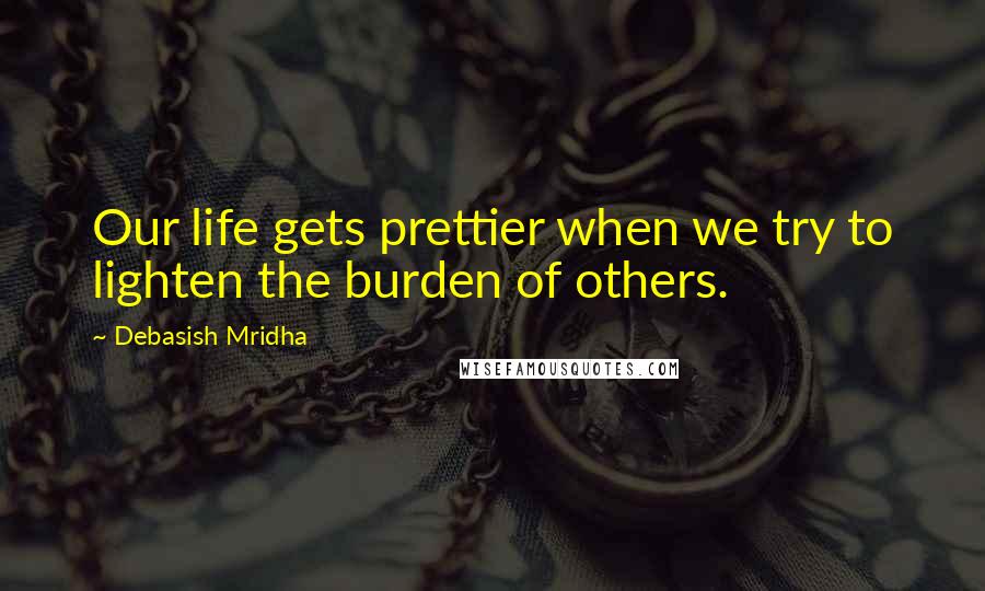 Debasish Mridha Quotes: Our life gets prettier when we try to lighten the burden of others.