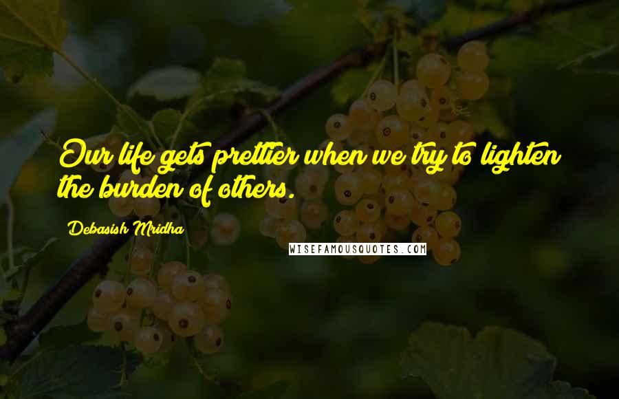 Debasish Mridha Quotes: Our life gets prettier when we try to lighten the burden of others.