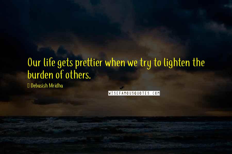 Debasish Mridha Quotes: Our life gets prettier when we try to lighten the burden of others.