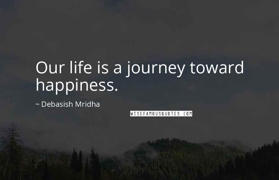 Debasish Mridha Quotes: Our life is a journey toward happiness.