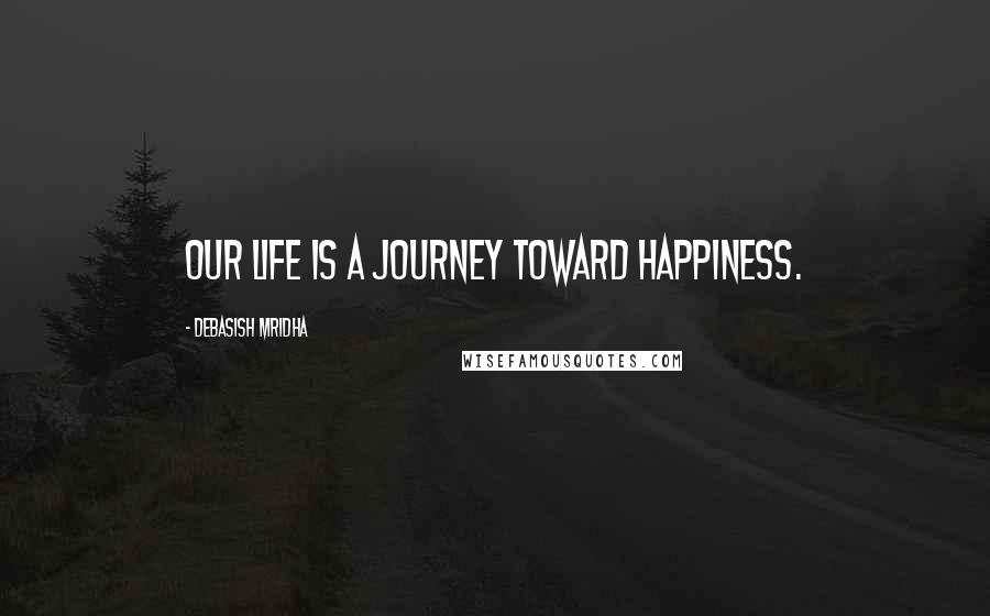 Debasish Mridha Quotes: Our life is a journey toward happiness.