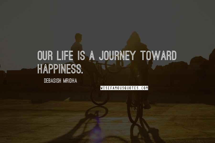 Debasish Mridha Quotes: Our life is a journey toward happiness.