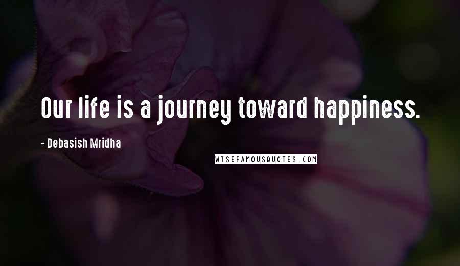 Debasish Mridha Quotes: Our life is a journey toward happiness.