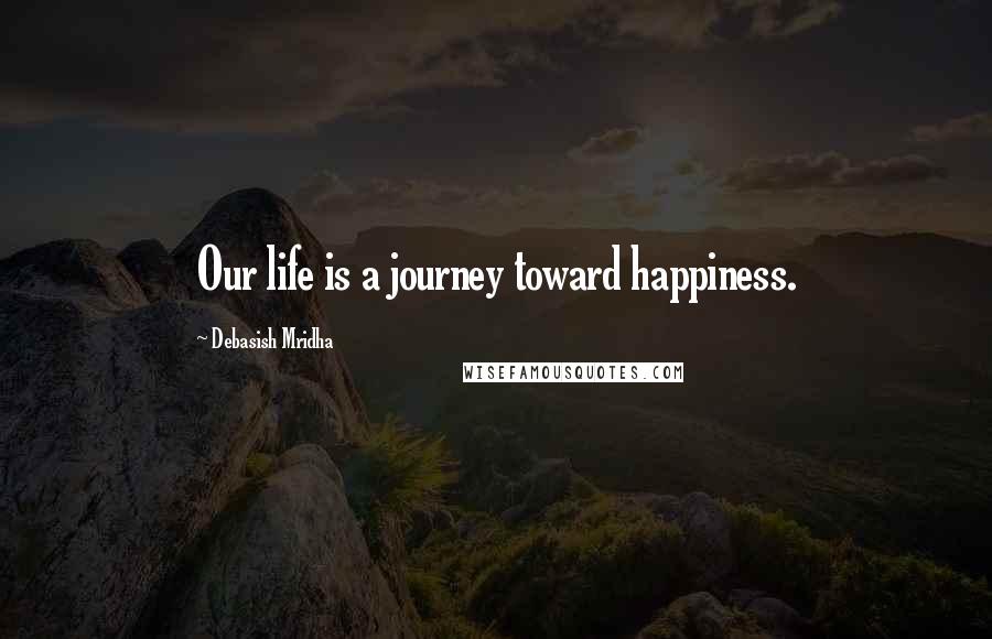 Debasish Mridha Quotes: Our life is a journey toward happiness.