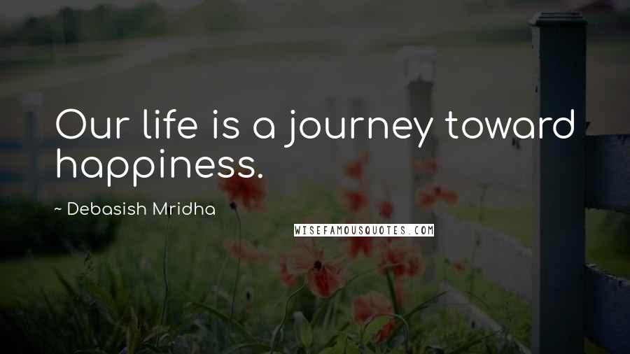 Debasish Mridha Quotes: Our life is a journey toward happiness.