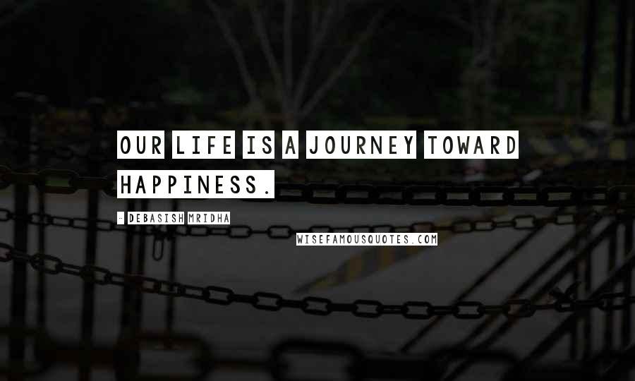 Debasish Mridha Quotes: Our life is a journey toward happiness.