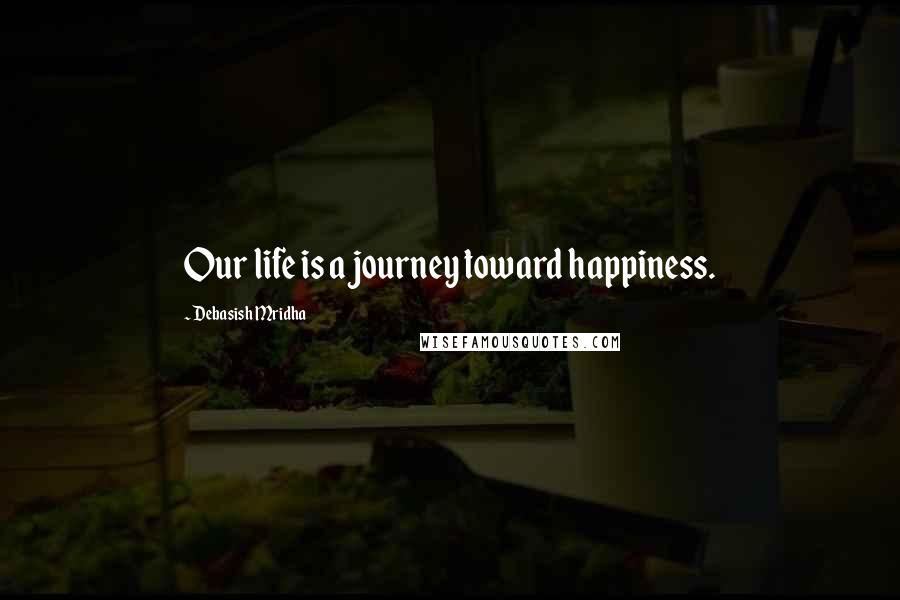 Debasish Mridha Quotes: Our life is a journey toward happiness.