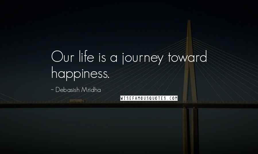 Debasish Mridha Quotes: Our life is a journey toward happiness.