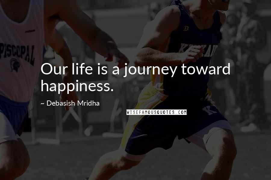 Debasish Mridha Quotes: Our life is a journey toward happiness.