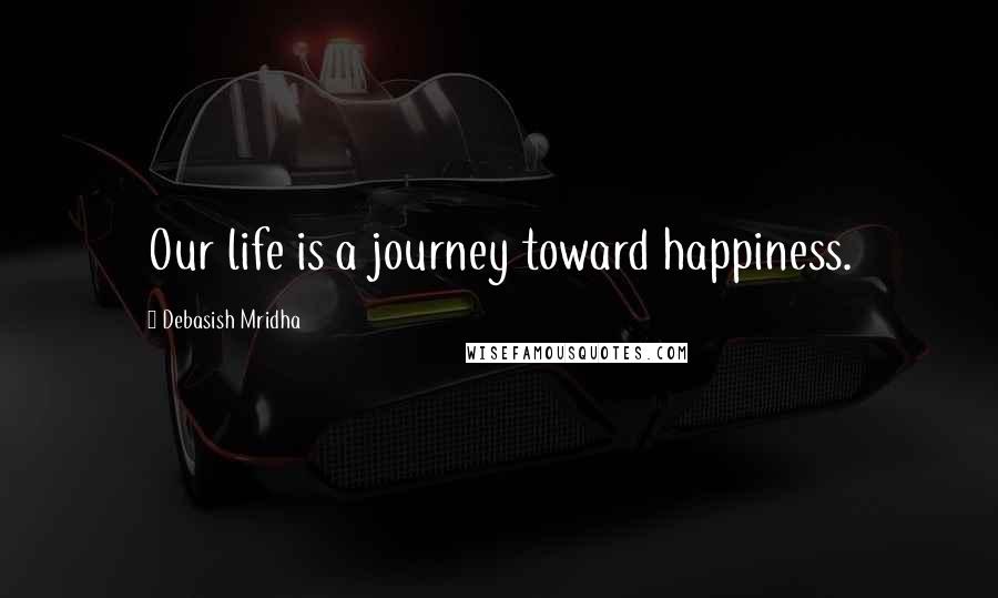 Debasish Mridha Quotes: Our life is a journey toward happiness.