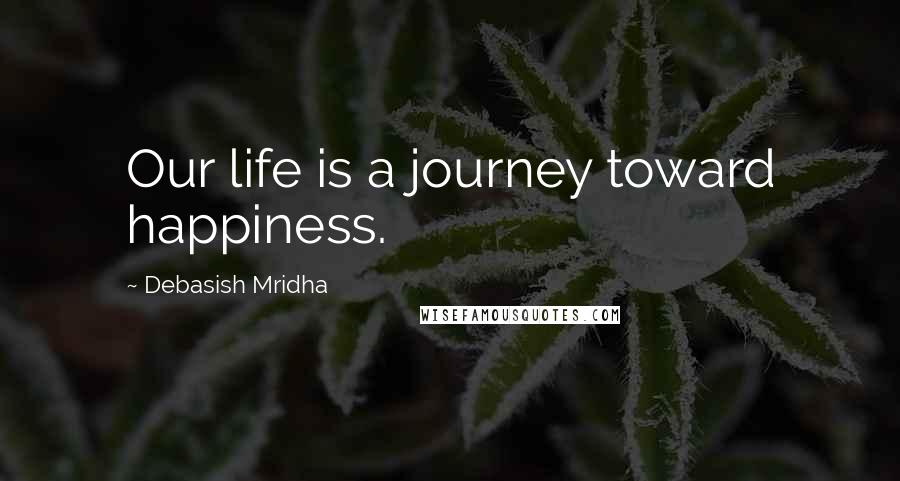 Debasish Mridha Quotes: Our life is a journey toward happiness.