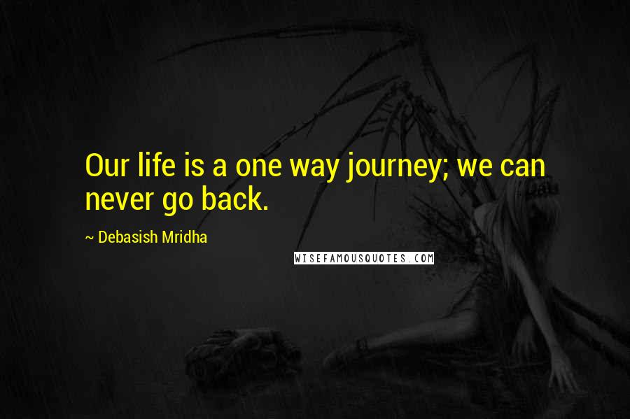 Debasish Mridha Quotes: Our life is a one way journey; we can never go back.
