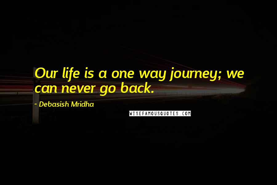 Debasish Mridha Quotes: Our life is a one way journey; we can never go back.