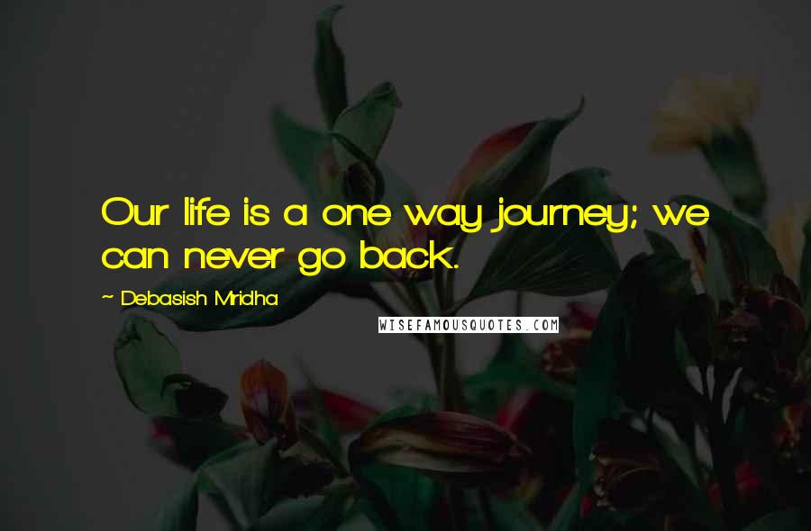 Debasish Mridha Quotes: Our life is a one way journey; we can never go back.